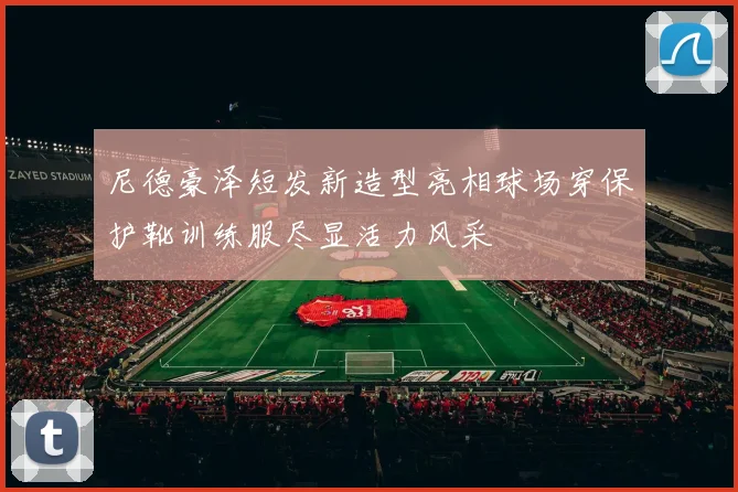 尼德豪泽短发新造型亮相球场穿保护靴训练服尽显活力风采