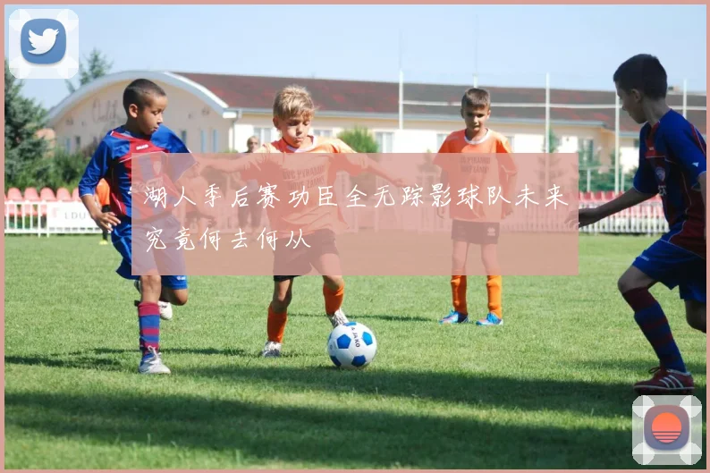 湖人季后赛功臣全无踪影球队未来究竟何去何从