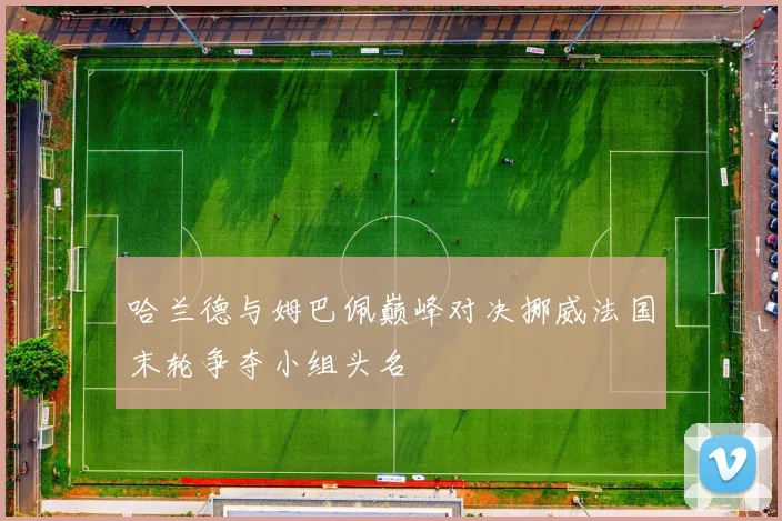 哈兰德与姆巴佩巅峰对决挪威法国末轮争夺小组头名