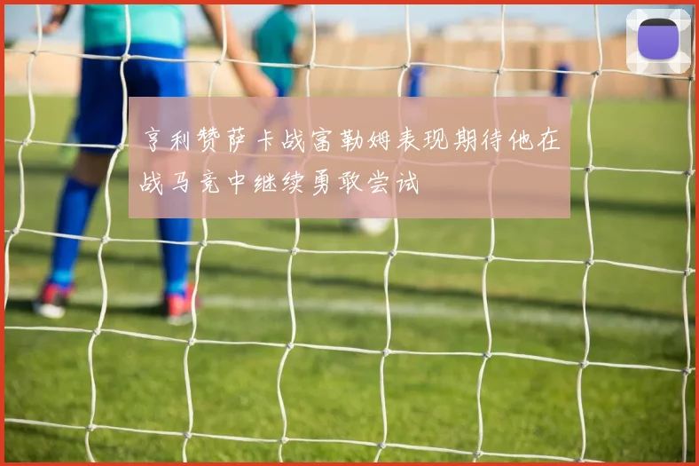亨利赞萨卡战富勒姆表现期待他在战马竞中继续勇敢尝试